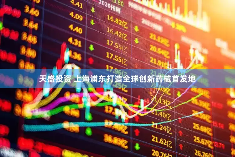 天盛投资 上海浦东打造全球创新药械首发地