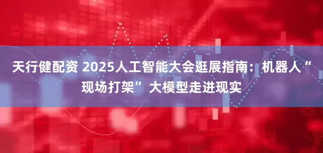 天行健配资 2025人工智能大会逛展指南：机器人“现场打架” 大模型走进现实