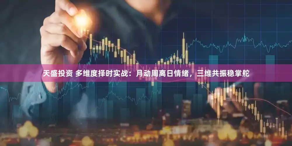 天盛投资 多维度择时实战：月动周离日情绪，三维共振稳掌舵