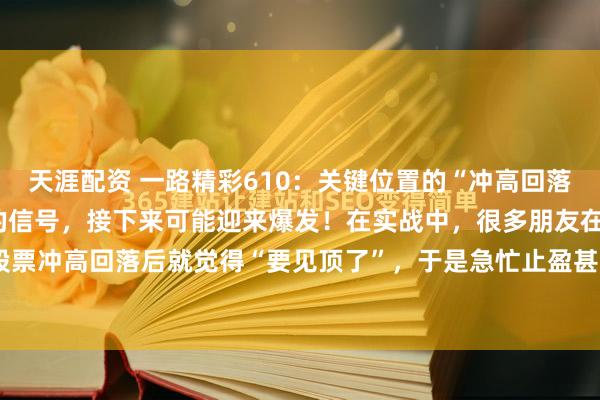 天涯配资 一路精彩610：关键位置的“冲高回落”K线，往往是主力洗盘的信号，接下来可能迎来爆发！在实战中，很多朋友在看到一只股票冲高回落后就觉得“要见顶了”，于是急忙止盈甚至割肉。但其实，有一种特殊的K线...