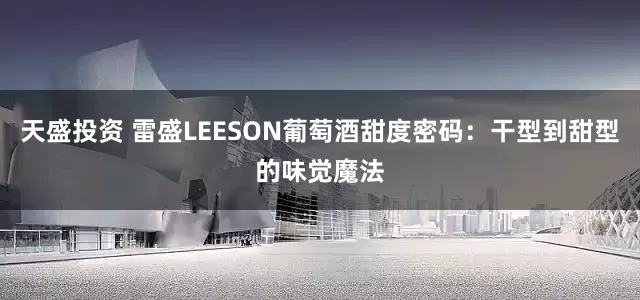 天盛投资 雷盛LEESON葡萄酒甜度密码：干型到甜型的味觉魔法