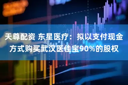 天尊配资 东星医疗：拟以支付现金方式购买武汉医佳宝90%的股权