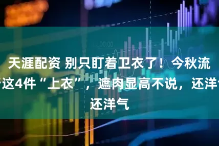 天涯配资 别只盯着卫衣了！今秋流行这4件“上衣”，遮肉显高不说，还洋气