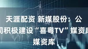 天涯配资 新媒股份：公司积极建设“喜粤TV”媒资库