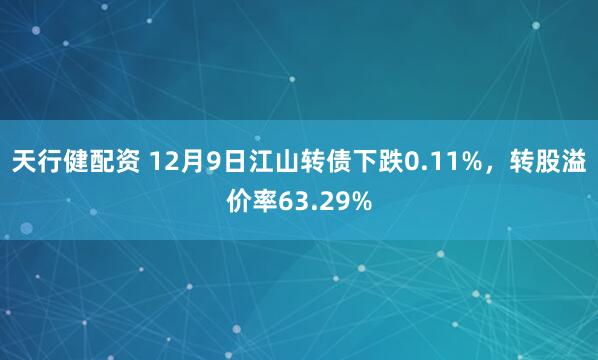 天行健配资 12月9日江山转债下跌0.11%，转股溢价率63.29%