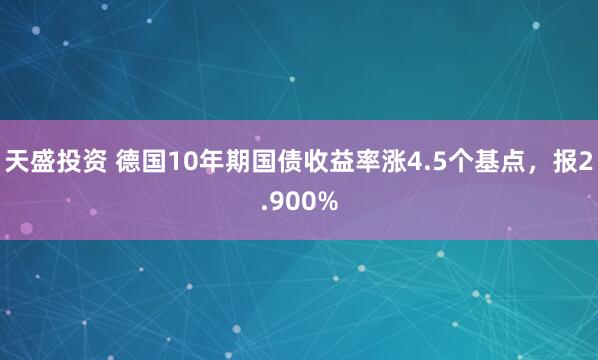 天盛投资 德国10年期国债收益率涨4.5个基点，报2.900%