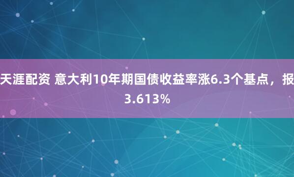天涯配资 意大利10年期国债收益率涨6.3个基点，报3.613%