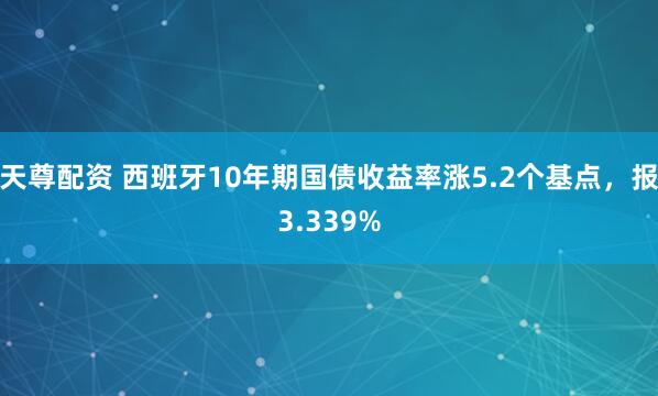 天尊配资 西班牙10年期国债收益率涨5.2个基点，报3.339%