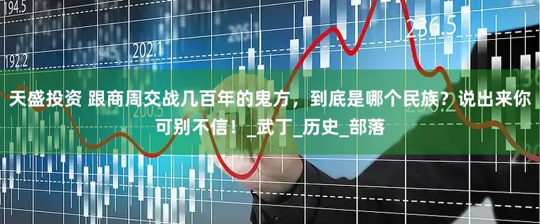 天盛投资 跟商周交战几百年的鬼方，到底是哪个民族？说出来你可别不信！_武丁_历史_部落