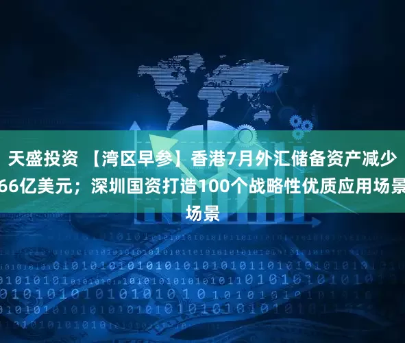 天盛投资 【湾区早参】香港7月外汇储备资产减少66亿美元；深圳国资打造100个战略性优质应用场景