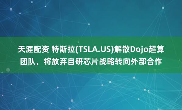 天涯配资 特斯拉(TSLA.US)解散Dojo超算团队，将放弃自研芯片战略转向外部合作