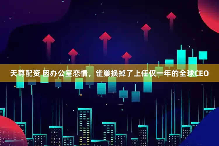 天尊配资 因办公室恋情，雀巢换掉了上任仅一年的全球CEO