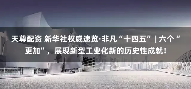 天尊配资 新华社权威速览·非凡“十四五” | 六个“更加”，展现新型工业化新的历史性成就！