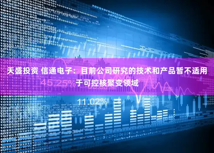 天盛投资 信通电子：目前公司研究的技术和产品暂不适用于可控核聚变领域