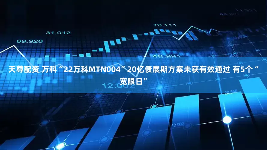 天尊配资 万科“22万科MTN004”20亿债展期方案未获有效通过 有5个“宽限日”