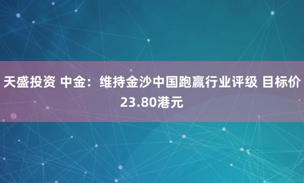 天盛投资 中金：维持金沙中国跑赢行业评级 目标价23.80港元