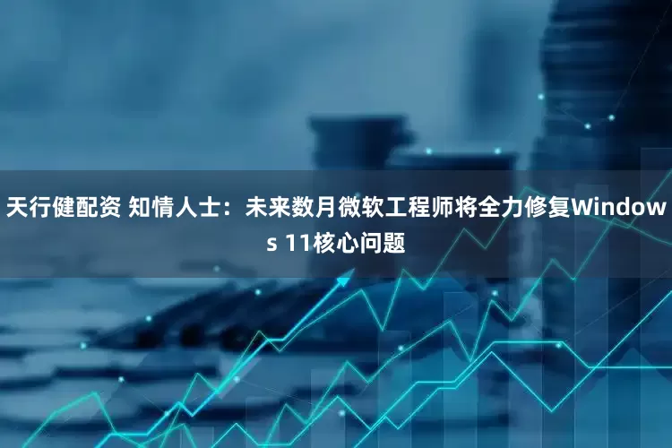 天行健配资 知情人士：未来数月微软工程师将全力修复Windows 11核心问题