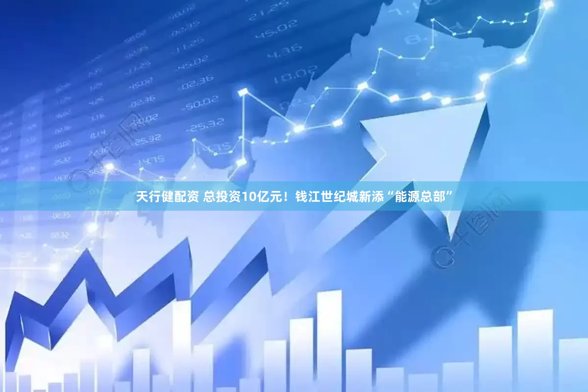 天行健配资 总投资10亿元！钱江世纪城新添“能源总部”