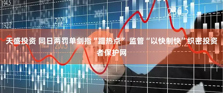 天盛投资 同日两罚单剑指“蹭热点” 监管“以快制快”织密投资者保护网